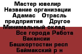 Мастер-ювелир › Название организации ­ Адамас › Отрасль предприятия ­ Другое › Минимальный оклад ­ 27 000 - Все города Работа » Вакансии   . Башкортостан респ.,Баймакский р-н